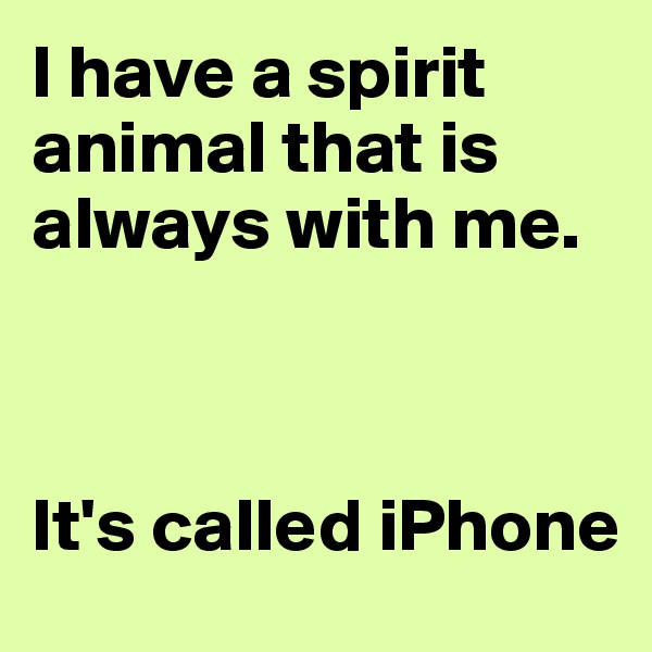 I have a spirit animal that is always with me.  



It's called iPhone