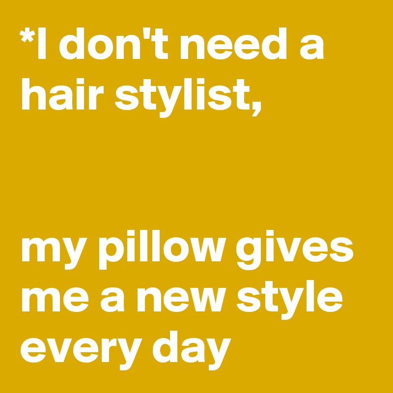 *I don't need a hair stylist, 


my pillow gives me a new style every day