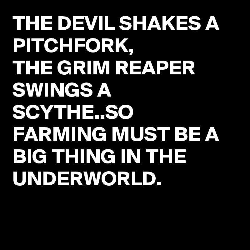THE DEVIL SHAKES A PITCHFORK, 
THE GRIM REAPER SWINGS A SCYTHE..SO FARMING MUST BE A BIG THING IN THE UNDERWORLD.  

