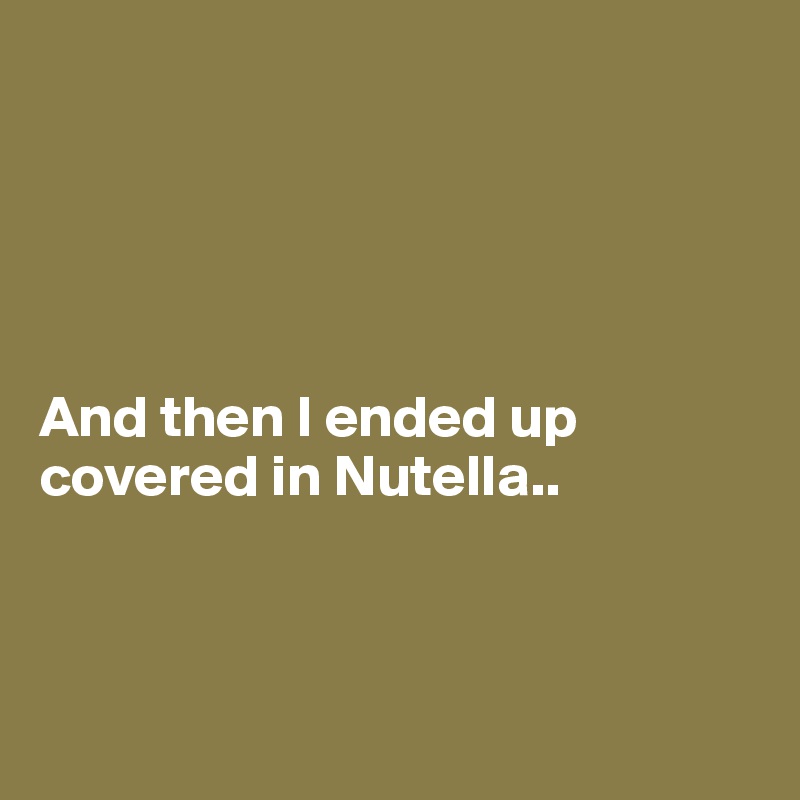 





And then I ended up covered in Nutella..




