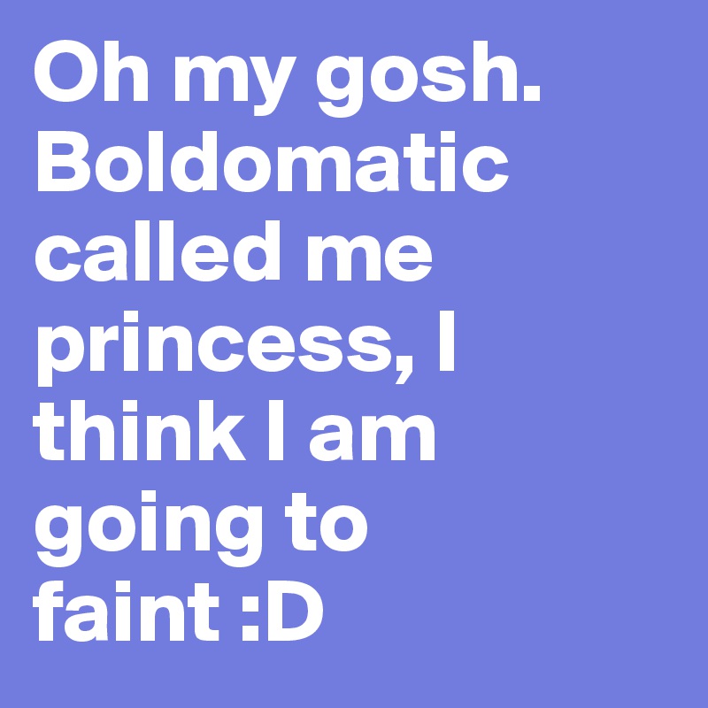 Oh my gosh. Boldomatic called me princess, I think I am going to faint :D