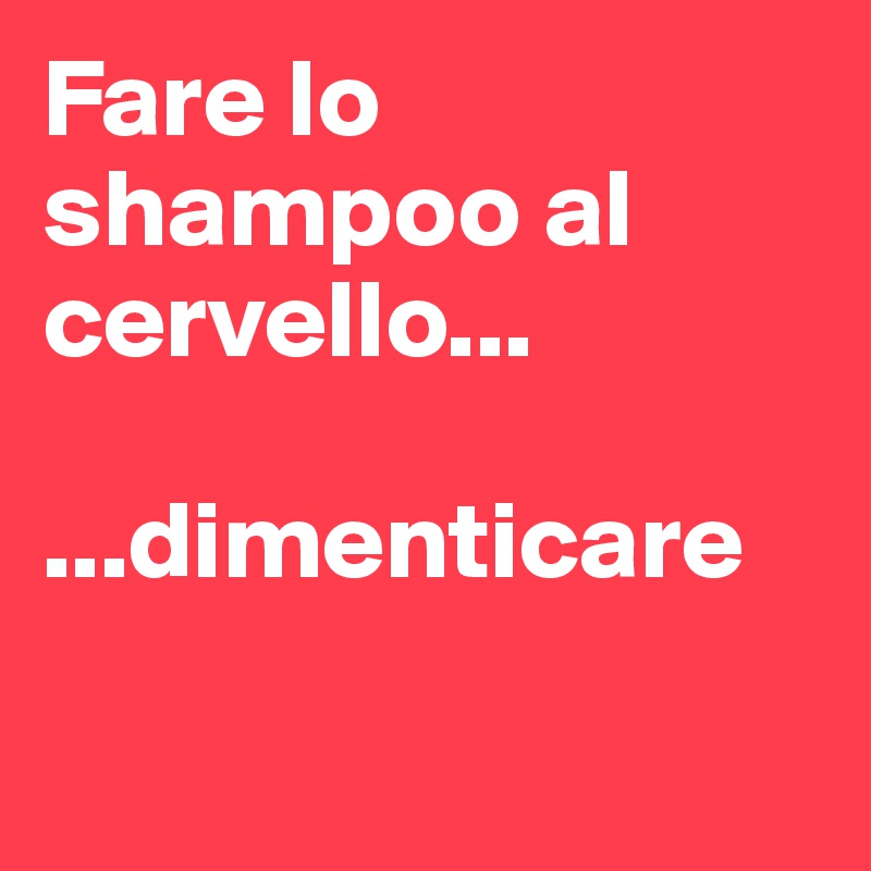 Fare lo shampoo al cervello...

...dimenticare

