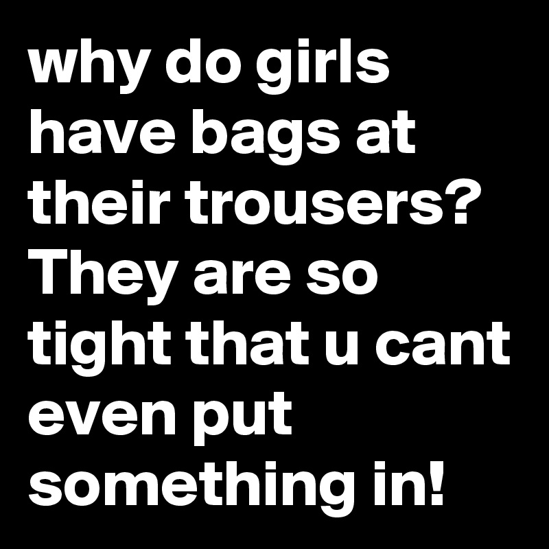 why do girls have bags at their trousers?
They are so tight that u cant even put something in!