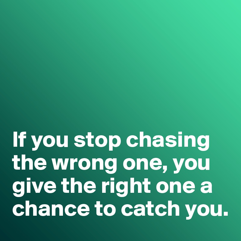




If you stop chasing the wrong one, you give the right one a chance to catch you. 