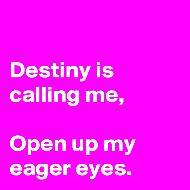 

Destiny is calling me,

Open up my eager eyes.