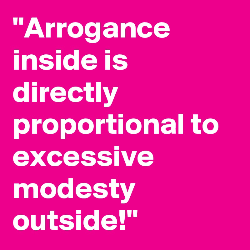 "Arrogance inside is directly proportional to excessive modesty outside!"