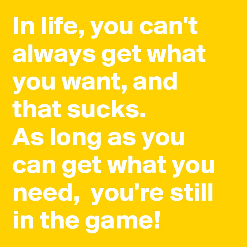 In life, you can't always get what you want, and that sucks. 
As long as you can get what you need,  you're still in the game! 