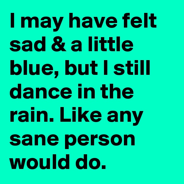 I may have felt sad & a little blue, but I still dance in the rain. Like any sane person would do.