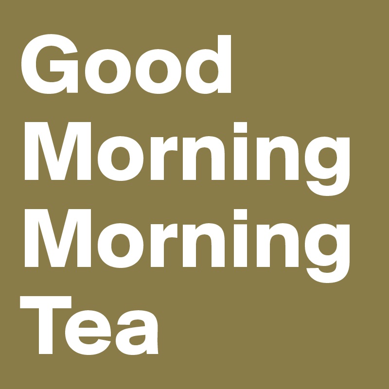 Good Morning
Morning Tea