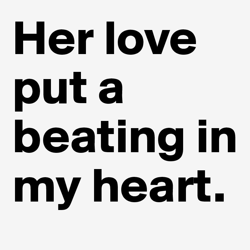Her love put a beating in my heart. 