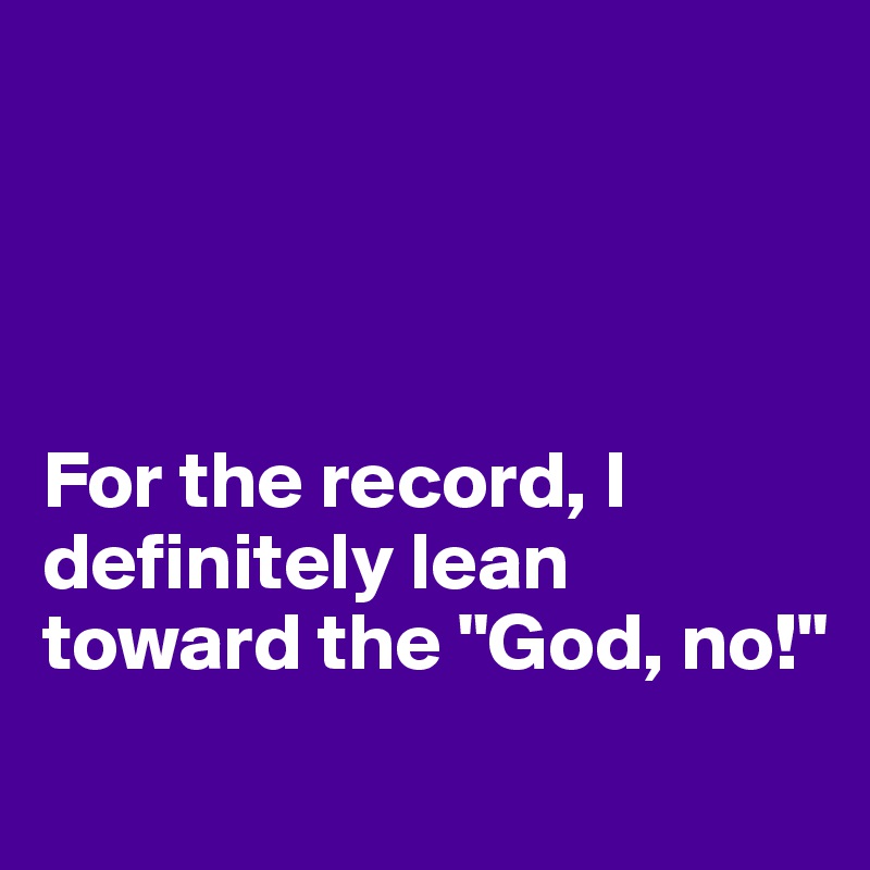 




For the record, I definitely lean toward the "God, no!"
