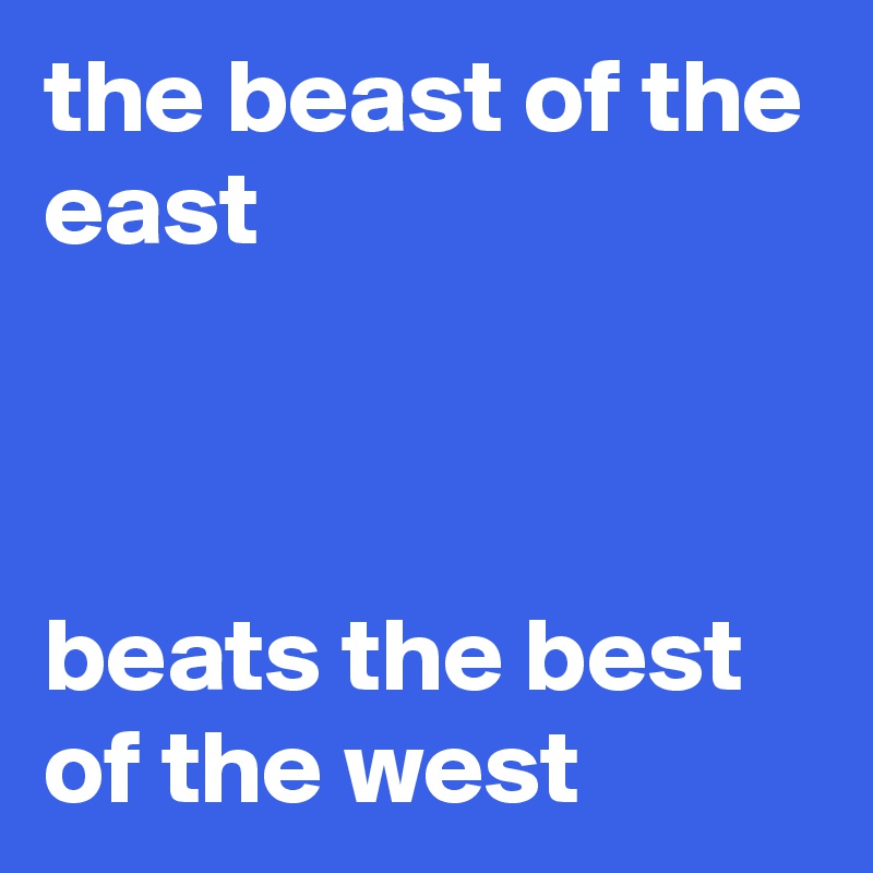 the beast of the east 



beats the best of the west