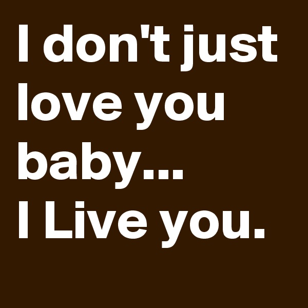 I don't just love you baby...
I Live you.