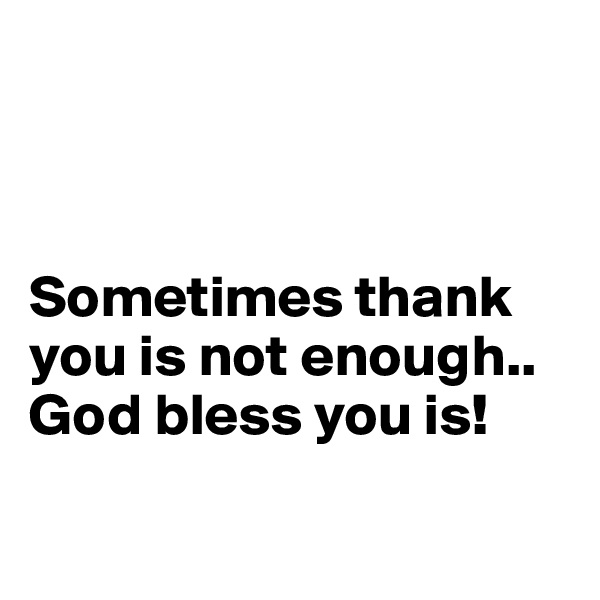 



Sometimes thank you is not enough.. God bless you is!

