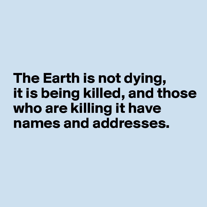 



 The Earth is not dying, 
 it is being killed, and those 
 who are killing it have 
 names and addresses.



