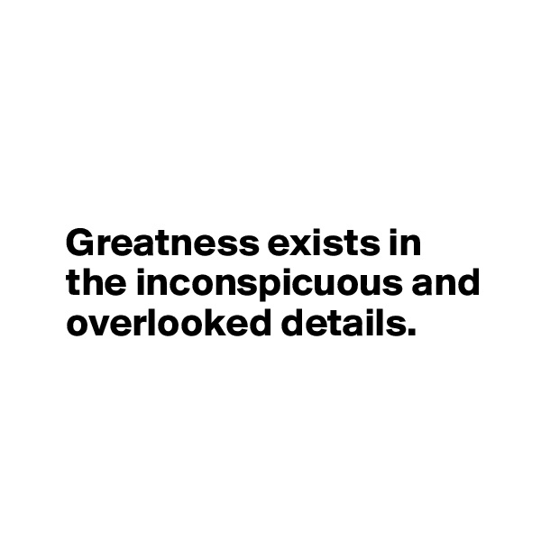 




     Greatness exists in      
     the inconspicuous and      
     overlooked details.



