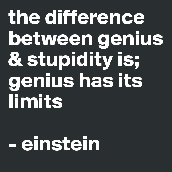 the difference between genius & stupidity is; genius has its limits

- einstein