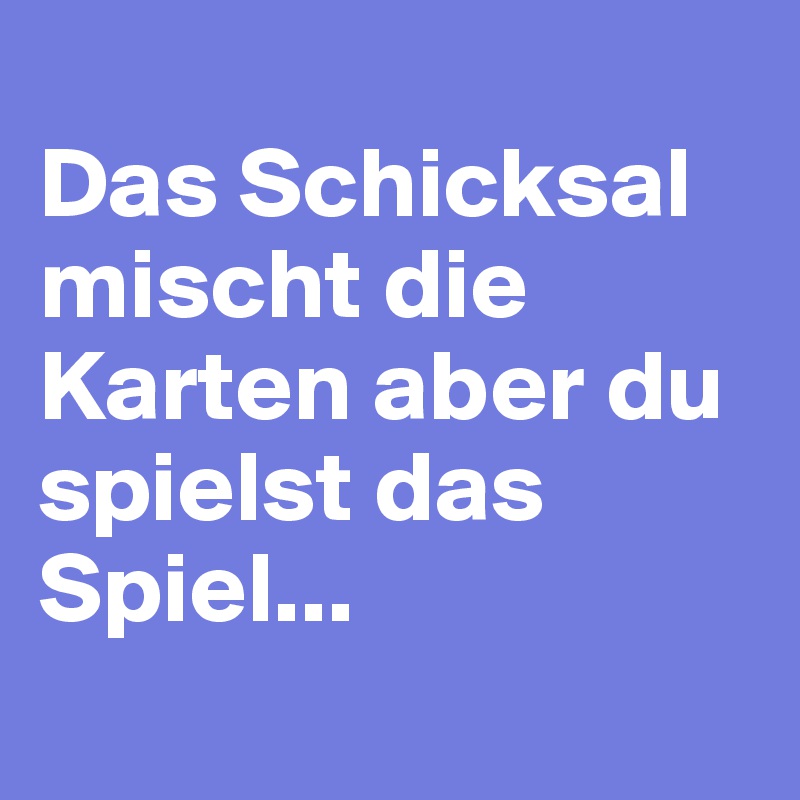 
Das Schicksal mischt die Karten aber du spielst das Spiel...
