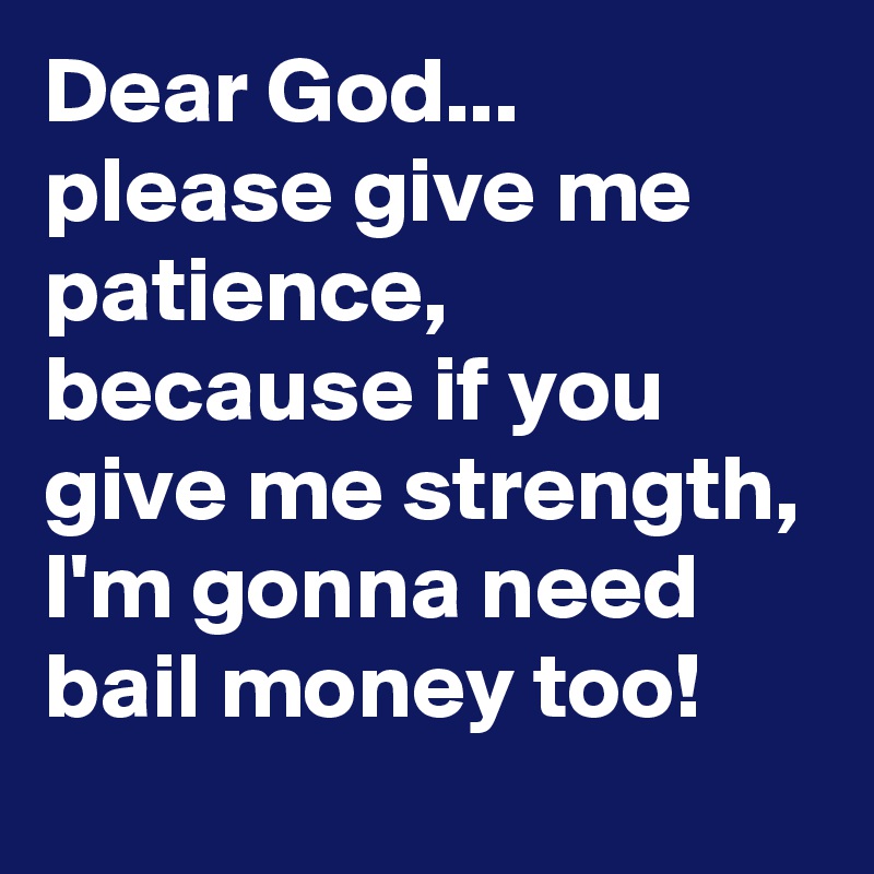 Dear God...                please give me patience, because if you give me strength, I'm gonna need bail money too!   