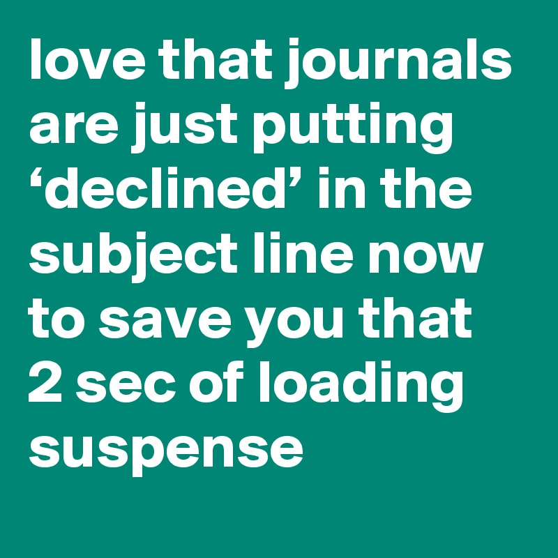 love that journals are just putting ‘declined’ in the subject line now to save you that 2 sec of loading suspense