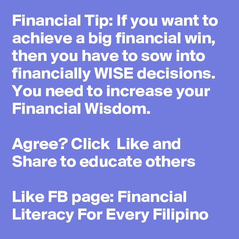 Financial Tip: If you want to achieve a big financial win, then you have to sow into financially WISE decisions. You need to increase your Financial Wisdom.

Agree? Click  Like and Share to educate others

Like FB page: Financial Literacy For Every Filipino