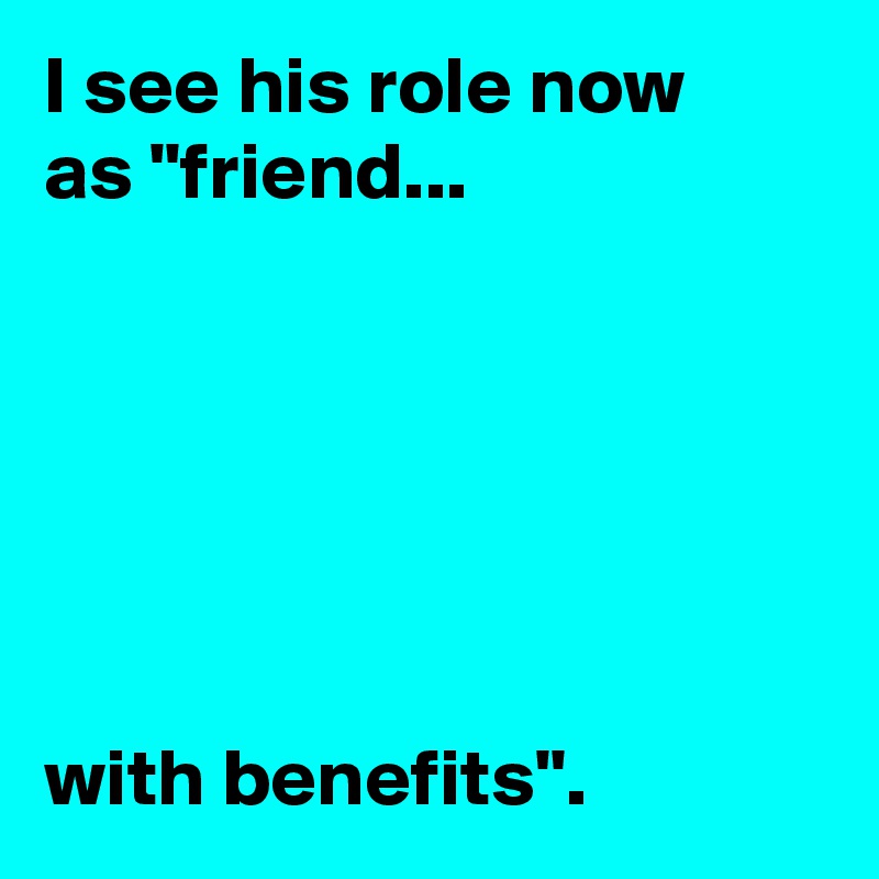 I see his role now 
as "friend...

  

                  
  
         
with benefits".