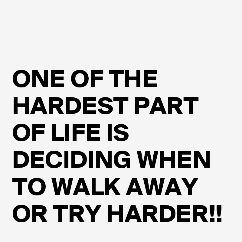 

ONE OF THE HARDEST PART OF LIFE IS DECIDING WHEN TO WALK AWAY OR TRY HARDER!! 