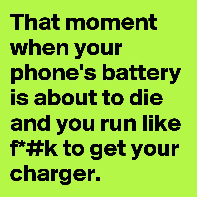That moment when your phone's battery is about to die and you run like f*#k to get your charger.