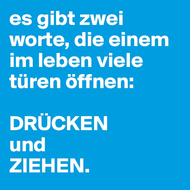 es gibt zwei worte, die einem im leben viele türen öffnen: 

DRÜCKEN 
und 
ZIEHEN.