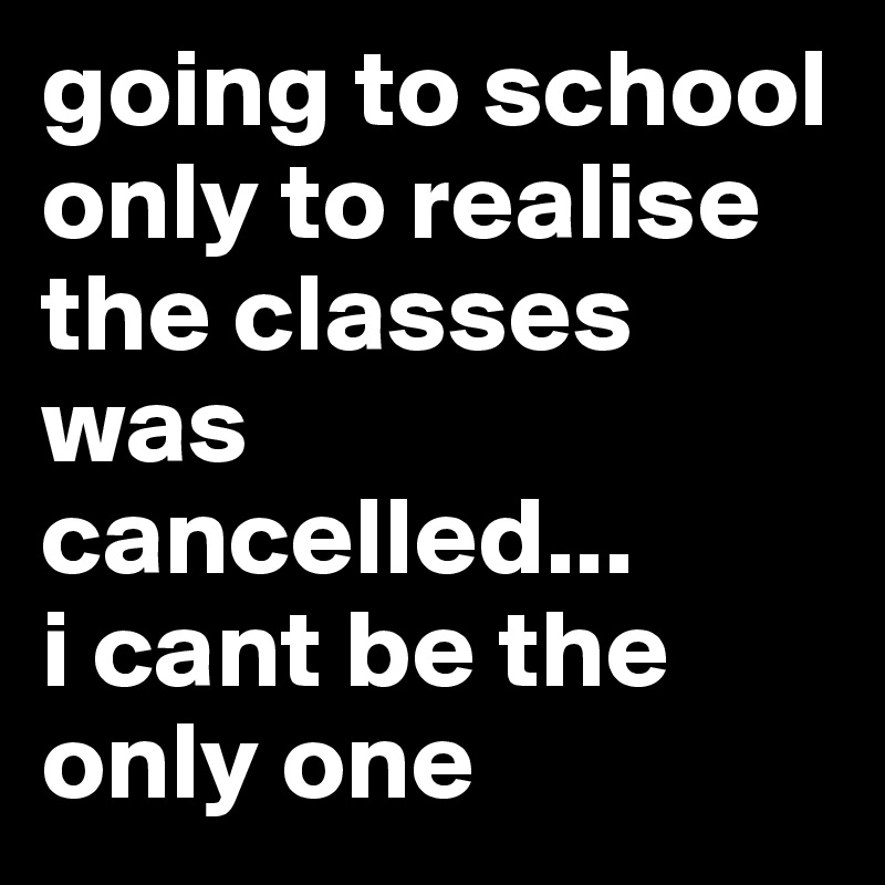 going to school only to realise the classes was cancelled... 
i cant be the only one 