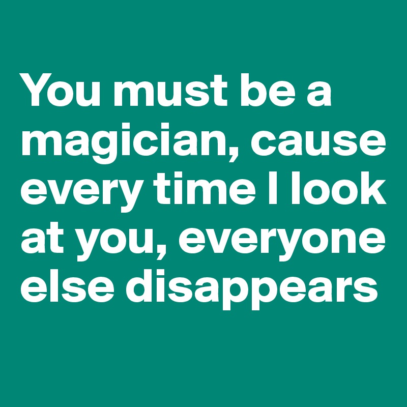 
You must be a magician, cause every time I look at you, everyone else disappears
