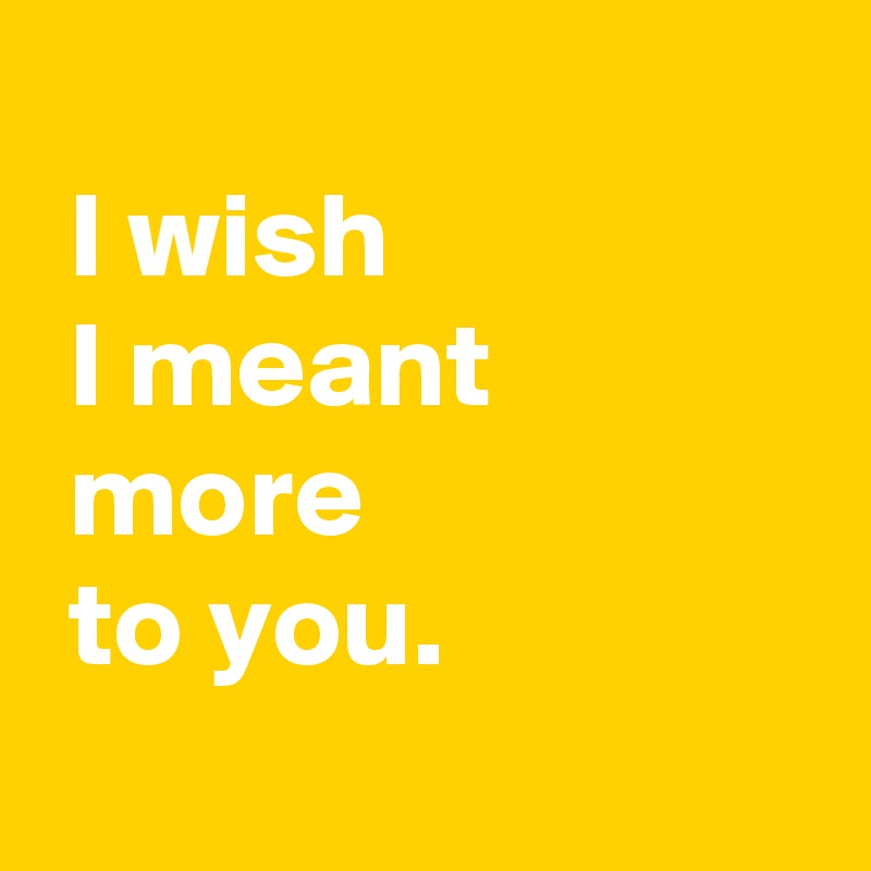  
 I wish 
 I meant 
 more 
 to you.
