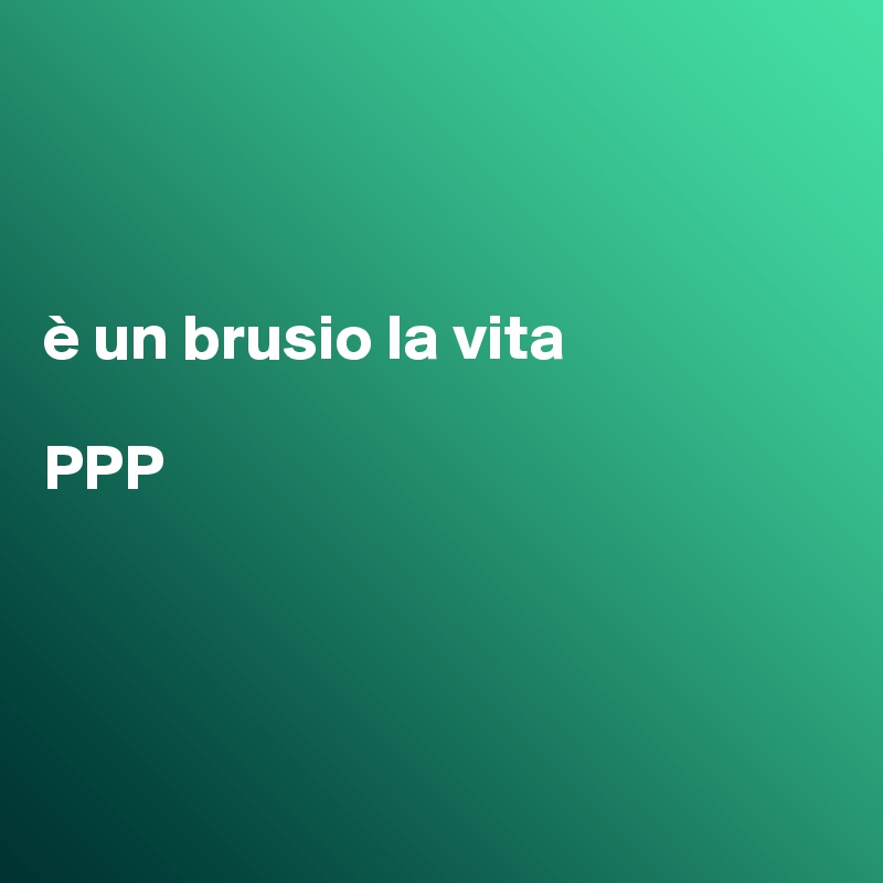 



è un brusio la vita

PPP




