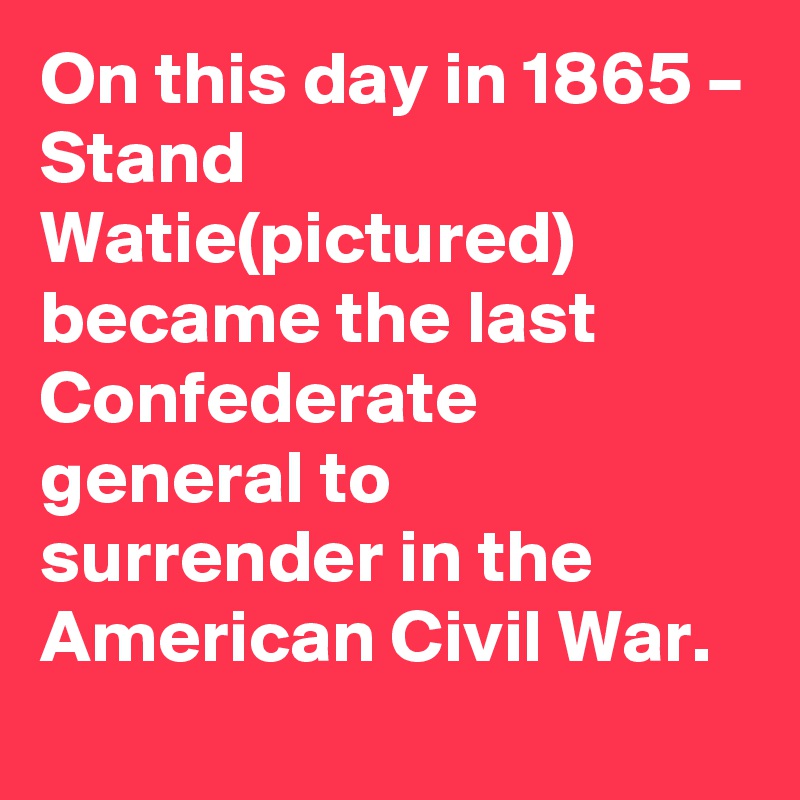 On this day in 1865 – Stand Watie(pictured) became the last Confederate general to surrender in the American Civil War.