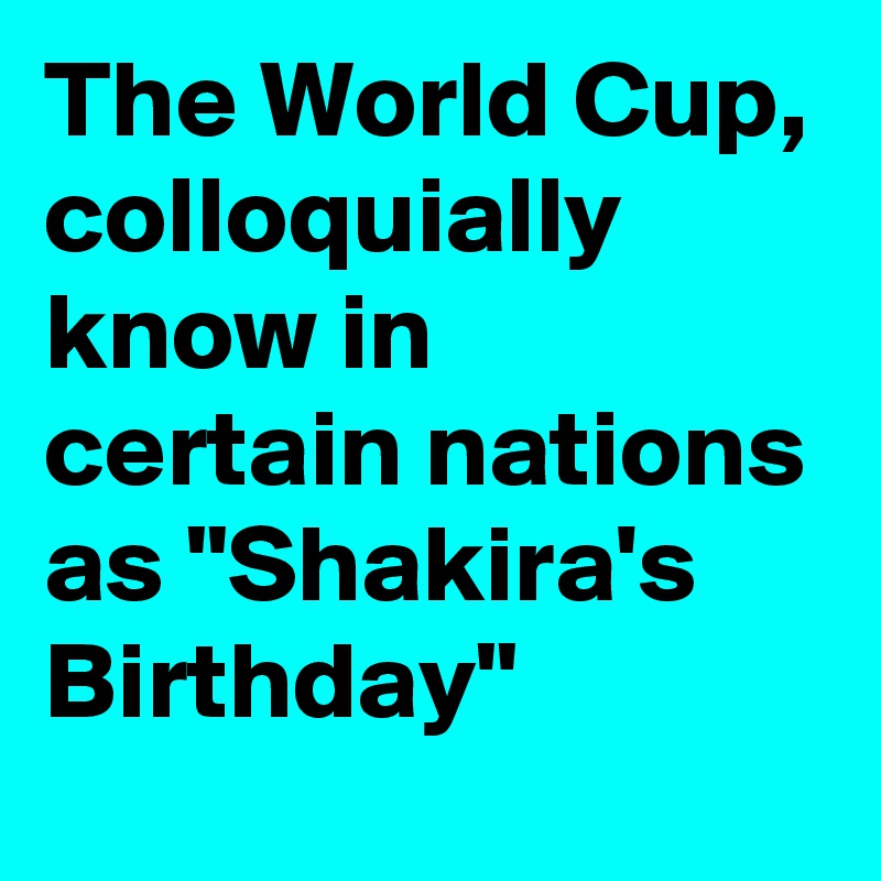 The World Cup, colloquially know in certain nations as "Shakira's Birthday"