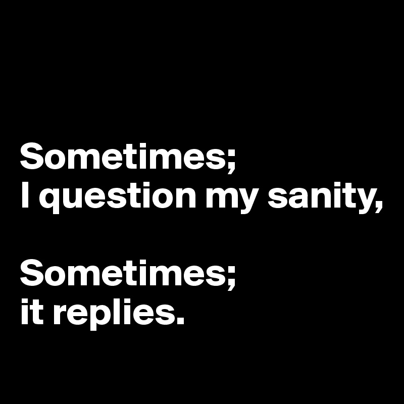 


Sometimes;
I question my sanity,

Sometimes; 
it replies. 
