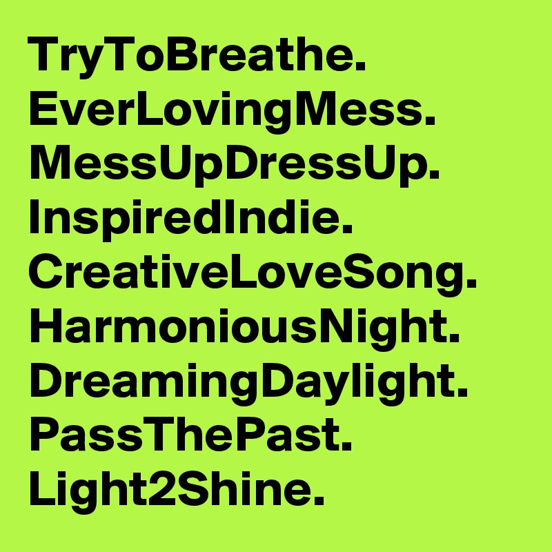 TryToBreathe.
EverLovingMess.
MessUpDressUp.
InspiredIndie.
CreativeLoveSong.
HarmoniousNight.
DreamingDaylight.
PassThePast.
Light2Shine.