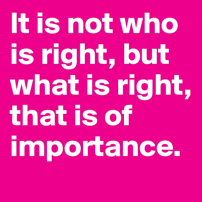 It is not who is right, but what is right, that is of importance.