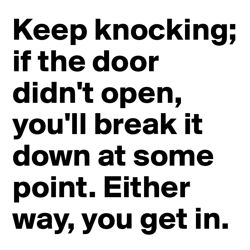 Keep knocking; if the door didn't open, you'll break it down at some point. Either way, you get in. 