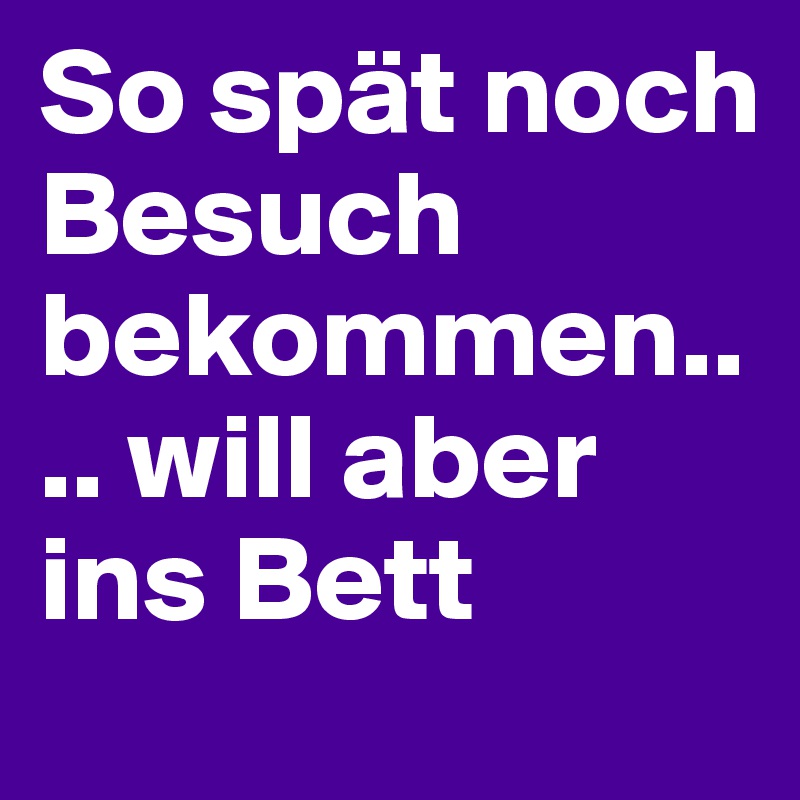 So spät noch Besuch bekommen.... will aber ins Bett