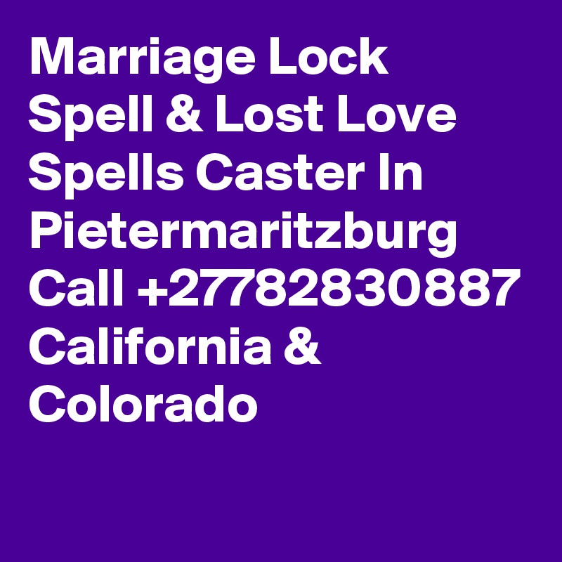 Marriage Lock Spell & Lost Love Spells Caster In Pietermaritzburg Call +27782830887 California & Colorado