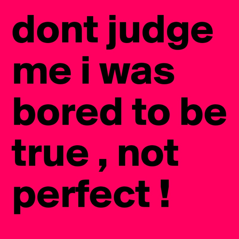 dont judge me i was bored to be true , not perfect !
