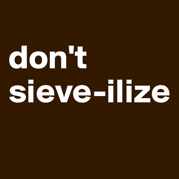 
don't
sieve-ilize
