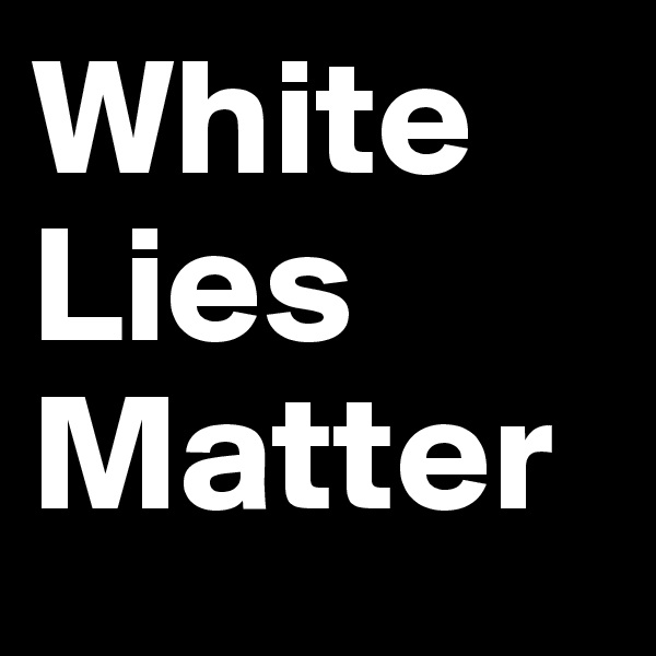White 
Lies
Matter