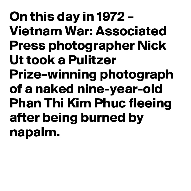 On this day in 1972 – Vietnam War: Associated Press photographer Nick Ut took a Pulitzer Prize–winning photograph of a naked nine-year-old Phan Thi Kim Phuc fleeing after being burned by napalm.