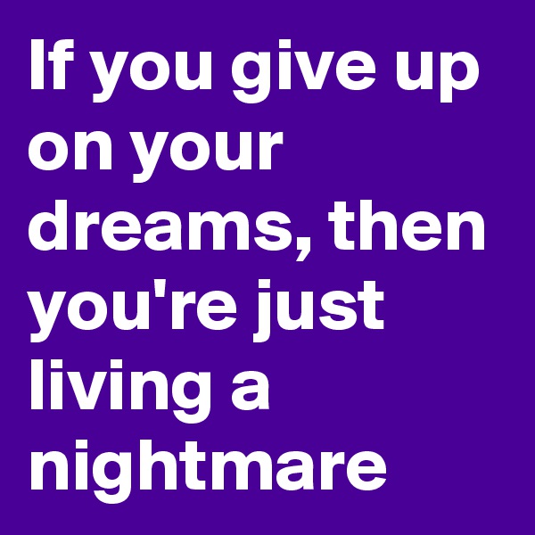 If you give up on your dreams, then you're just living a nightmare 