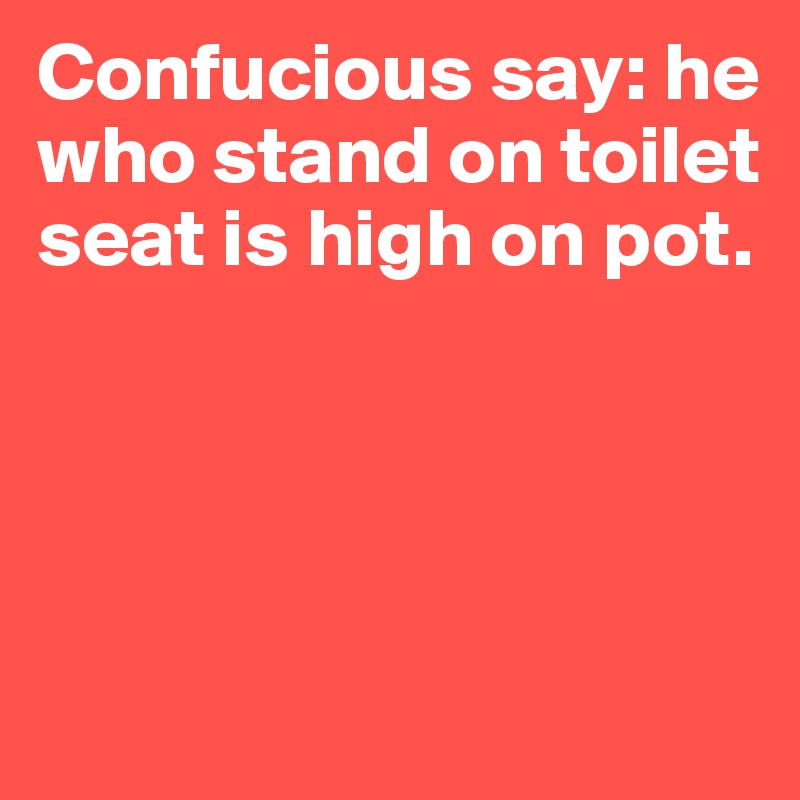 Confucious say: he who stand on toilet seat is high on pot.




