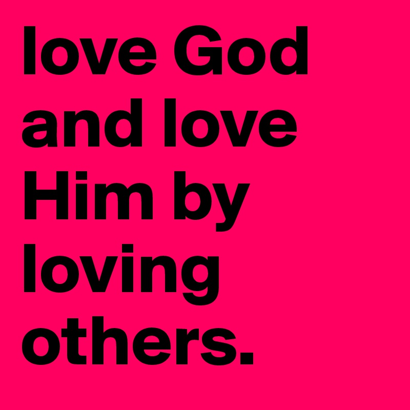 love God and love Him by loving others. 