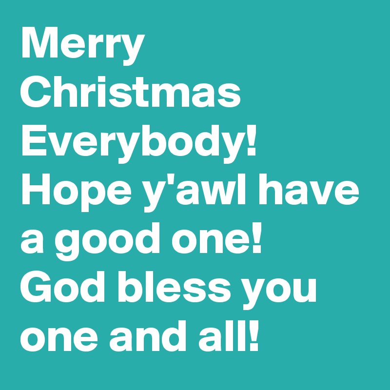 Merry Christmas Everybody!
Hope y'awl have a good one!
God bless you one and all!