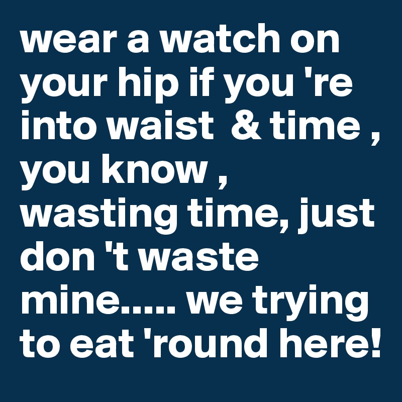 wear a watch on your hip if you 're into waist  & time , you know , wasting time, just don 't waste mine..... we trying to eat 'round here!